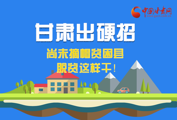 圖解|甘肅出硬招 尚未摘帽貧困縣這樣干！ 