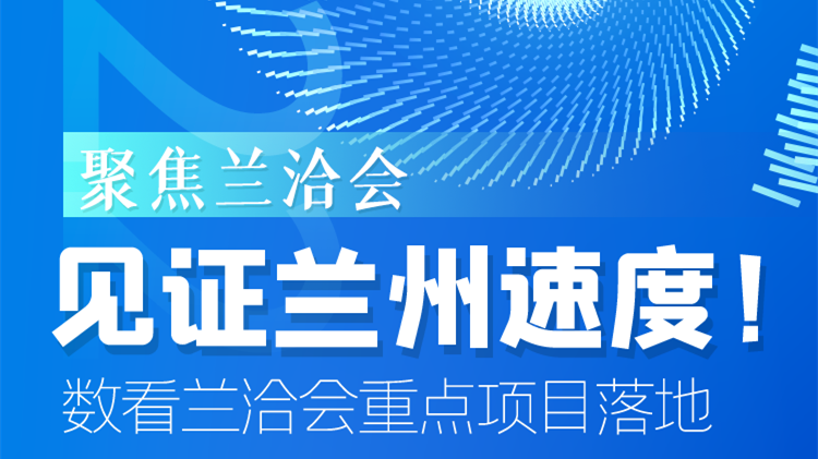 聚焦蘭洽會|見證蘭州速度！數(shù)看蘭洽會重點項目落地