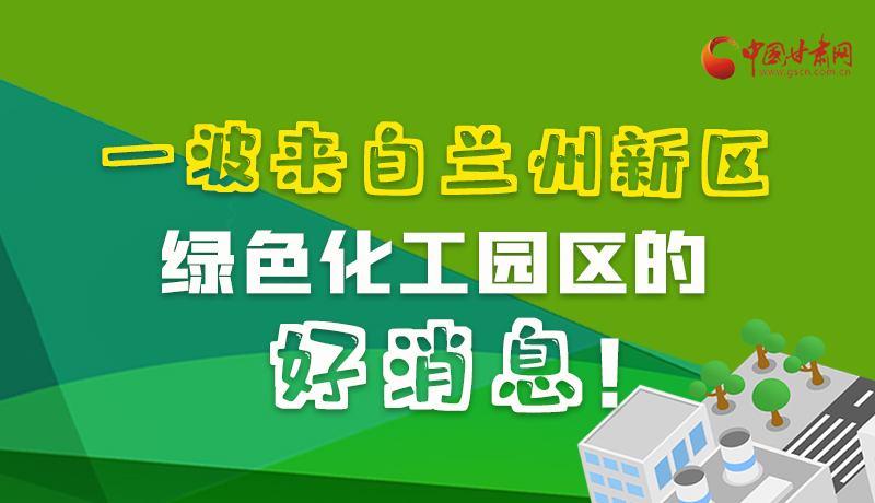 圖解|速看！一波來自蘭州新區(qū)綠色化工園區(qū)的好消息！