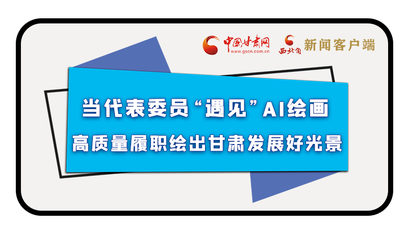 當(dāng)代表委員“遇見(jiàn)”AI繪畫，高質(zhì)量履職繪出甘肅發(fā)展好光景