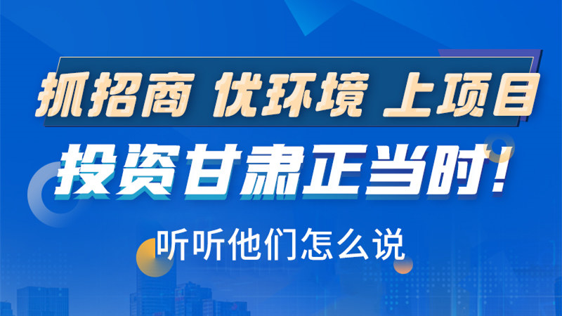 長圖|抓招商 優(yōu)環(huán)境 上項目 投資甘肅正當(dāng)時！聽聽他們怎么說