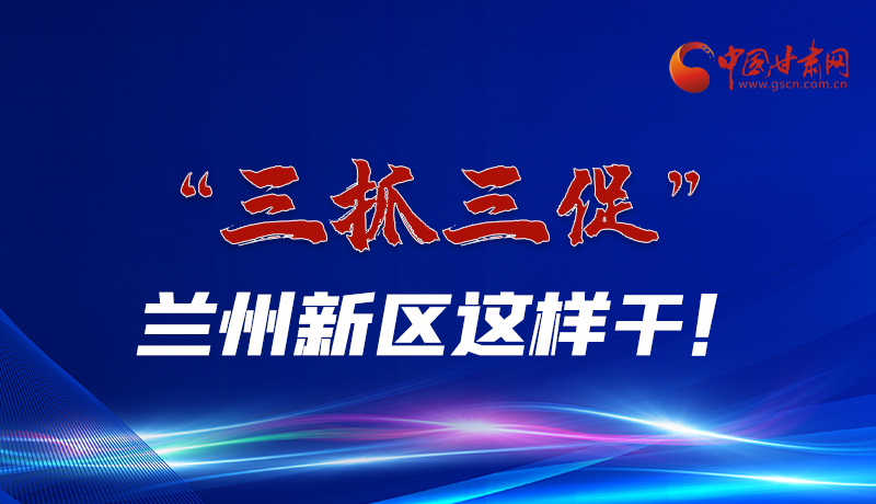 圖解|“三抓三促”蘭州新區(qū)這樣干！
