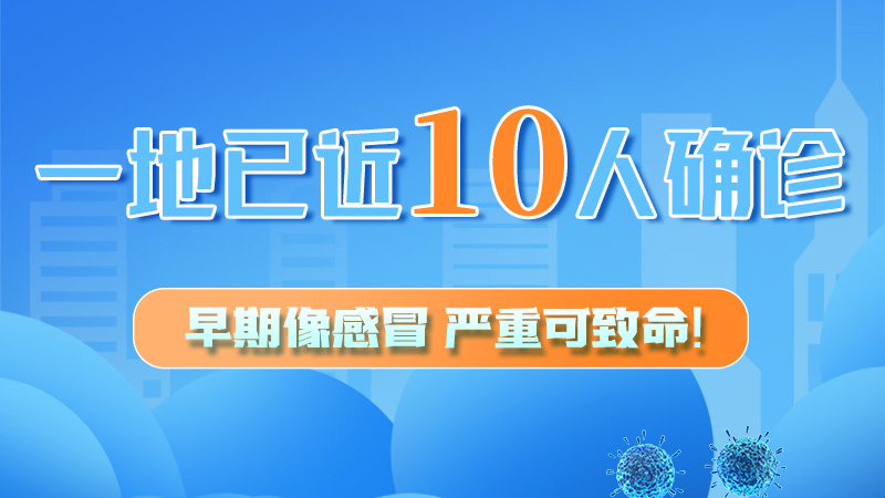 圖解 | 一地已近10人確診！早期像感冒，嚴重可致命！