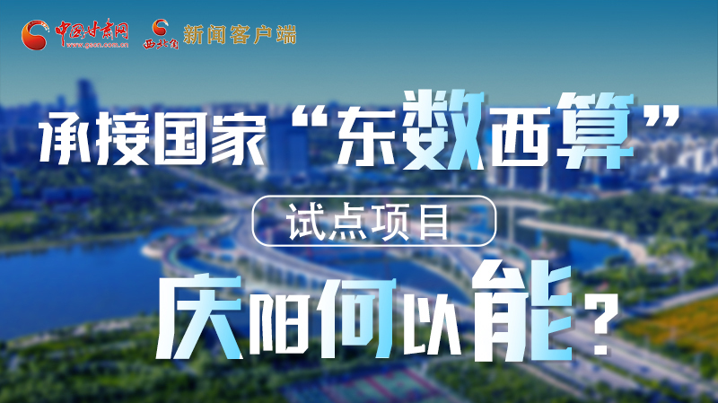 【香約慶陽(yáng) 包容天下】長(zhǎng)圖|承接國(guó)家“東數(shù)西算”試點(diǎn)項(xiàng)目 慶陽(yáng)何以能？
