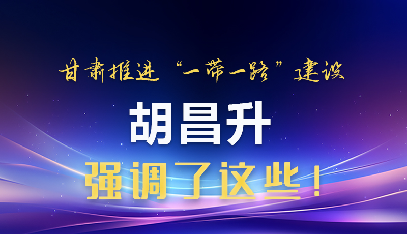 圖解|甘肅推進(jìn)“一帶一路”建設(shè) 胡昌升強(qiáng)調(diào)了這些！