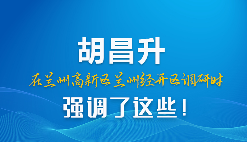 圖解|胡昌升在蘭州高新區(qū)蘭州經(jīng)開區(qū)調(diào)研時強調(diào)了這些！