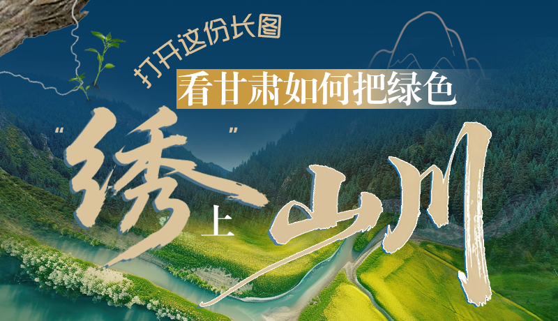 長圖|打開這份長圖，看甘肅如何把綠色“繡”上山川