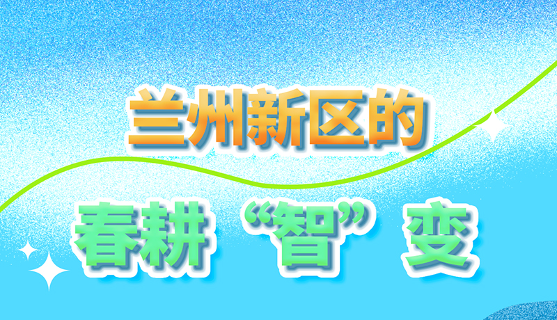 【甘快看】長圖|看！蘭州新區(qū)的春耕“智”變